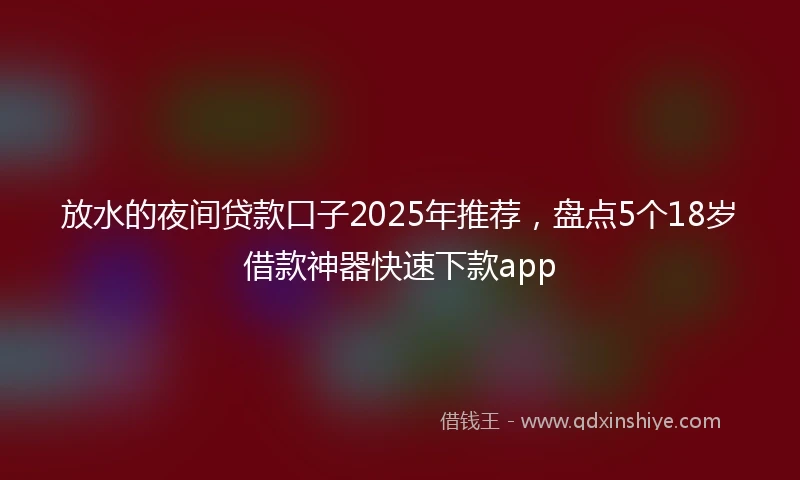 放水的夜间贷款口子2025年推荐，盘点5个18岁借款神器快速下款app