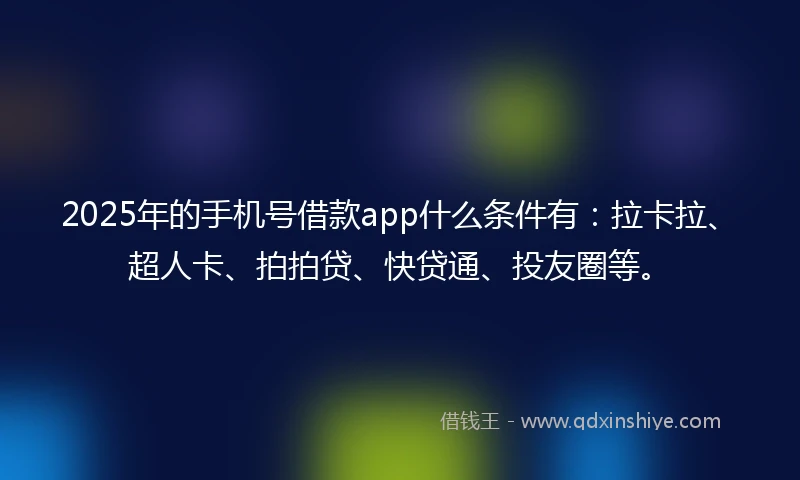 2025年的手机号借款app什么条件有：拉卡拉、超人卡、拍拍贷、快贷通、投友圈等。