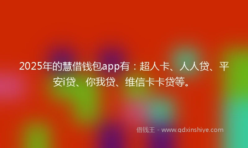 2025年的慧借钱包app有：超人卡、人人贷、平安i贷、你我贷、维信卡卡贷等。