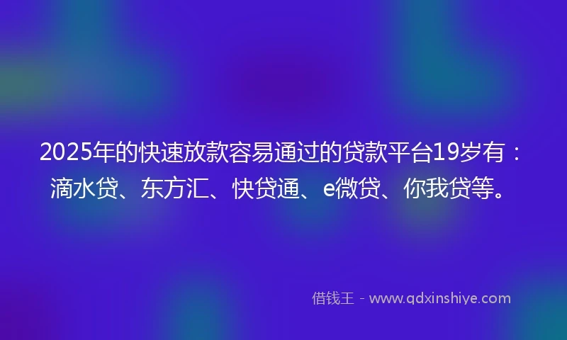 2025年的快速放款容易通过的贷款平台19岁有：滴水贷、东方汇、快贷通、e微贷、你我贷等。