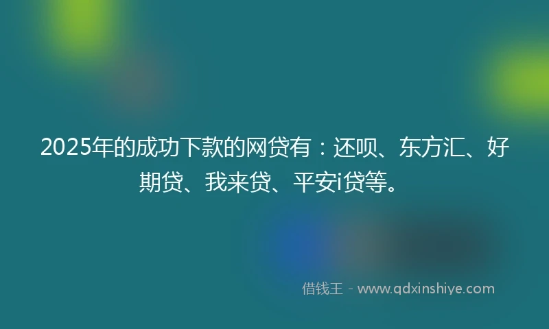 2025年的成功下款的网贷有:还呗、东方汇、好期贷、我来贷、平安i贷等。