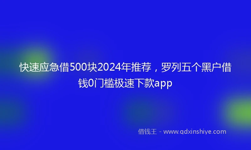 快速应急借500块2024年推荐，罗列五个黑户借钱0门槛极速下款app