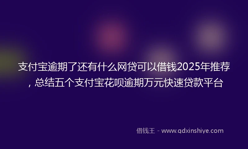支付宝逾期了还有什么网贷可以借钱2025年推荐，总结五个支付宝花呗逾期万元快速贷款平台
