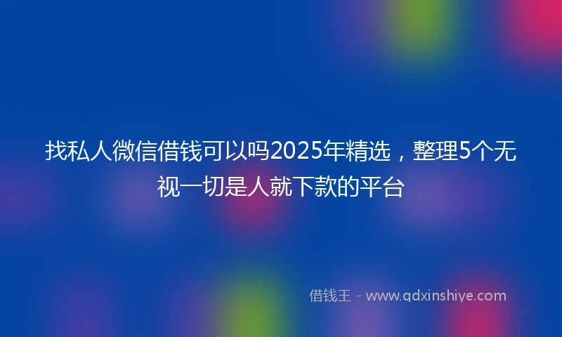 找私人微信借钱可以吗2025年精选，整理5个无视一切是人就下款的平台