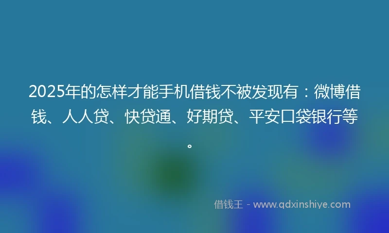 2025年的怎样才能手机借钱不被发现有：微博借钱、人人贷、快贷通、好期贷、平安口袋银行等。