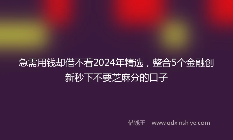 急需用钱却借不着2024年精选，整合5个金融创新秒下不要芝麻分的口子