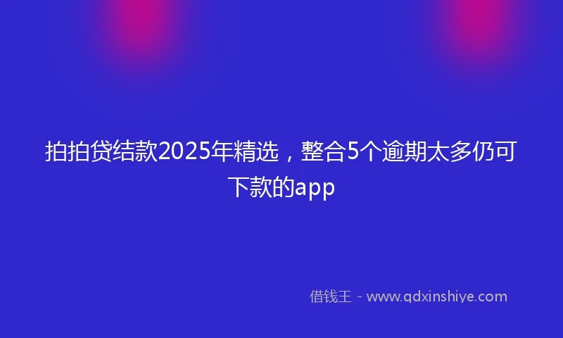 拍拍贷结款2025年精选，整合5个逾期太多仍可下款的app