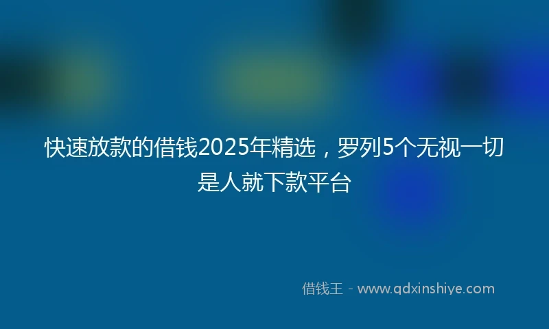 快速放款的借钱2025年精选，罗列5个无视一切是人就下款平台