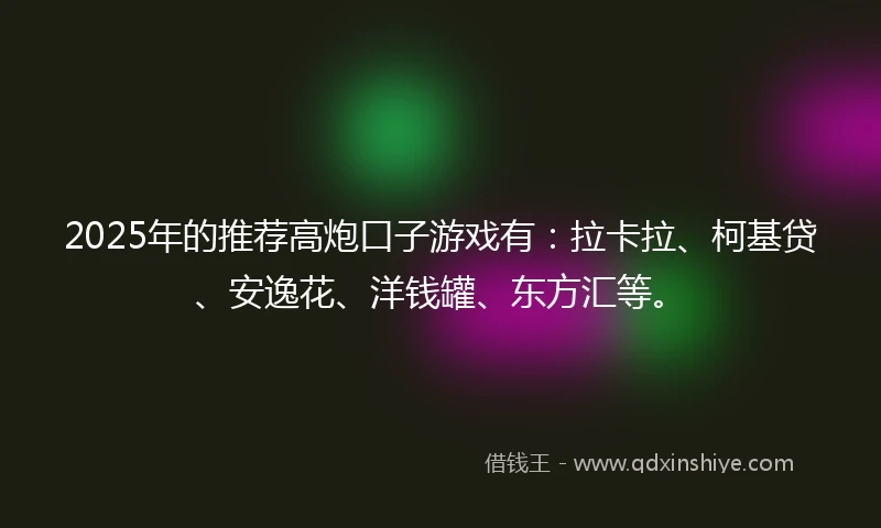 2025年的推荐高炮口子游戏有：拉卡拉、柯基贷、安逸花、洋钱罐、东方汇等。