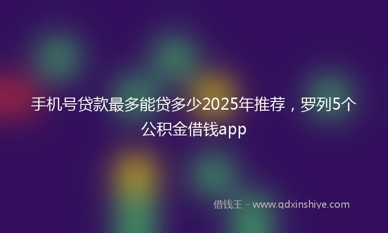 手机号贷款最多能贷多少2025年推荐，罗列5个公积金借钱app