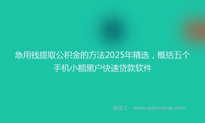 急用钱提取公积金的方法2025年精选，概括五个手机小额黑户快速贷款软件