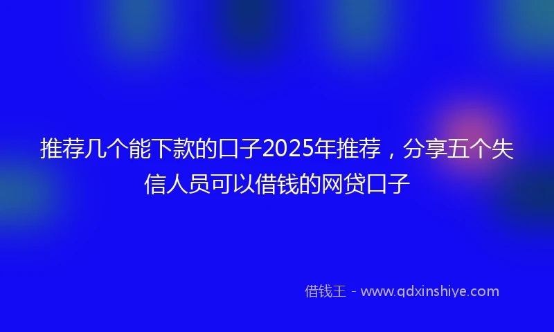 推荐几个能下款的口子2025年推荐，分享五个失信人员可以借钱的网贷口子