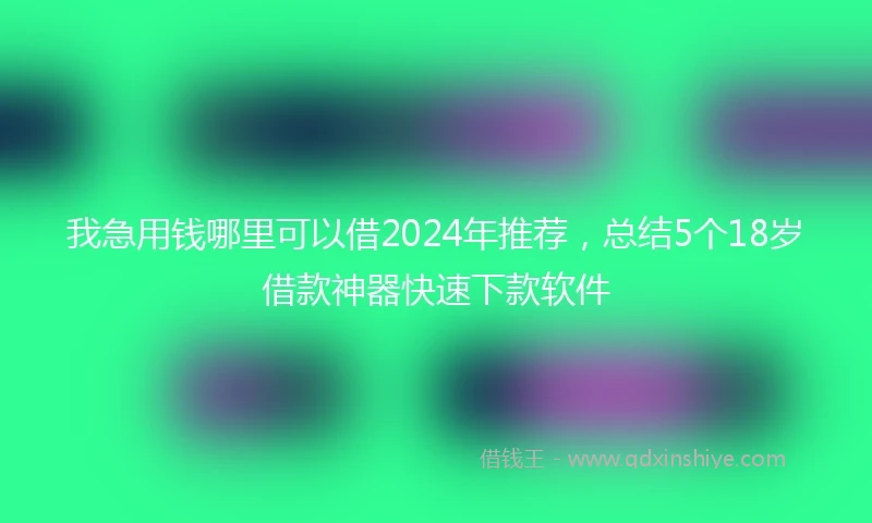 我急用钱哪里可以借2024年推荐，总结5个18岁借款神器快速下款软件