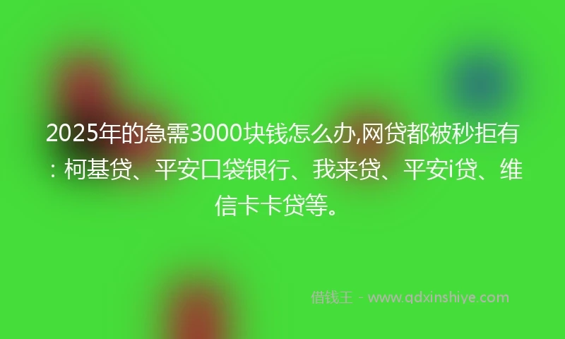 2025年的急需3000块钱怎么办,网贷都被秒拒有：柯基贷、平安口袋银行、我来贷、平安i贷、维信卡卡贷等。