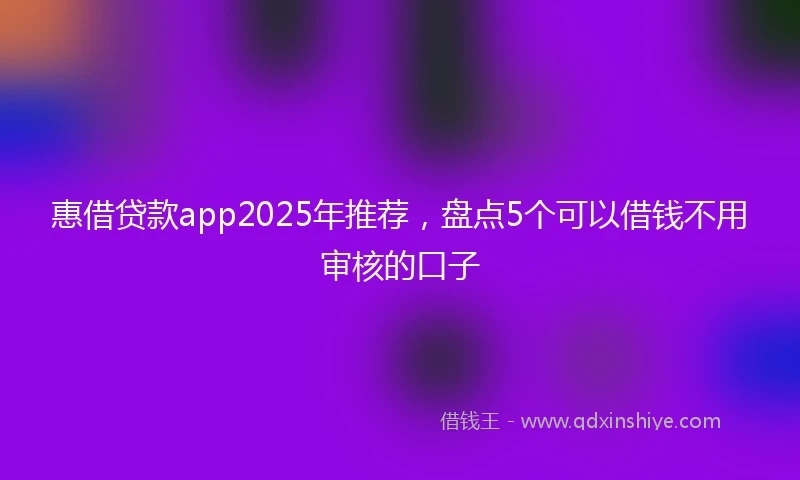 惠借贷款app2025年推荐，盘点5个可以借钱不用审核的口子