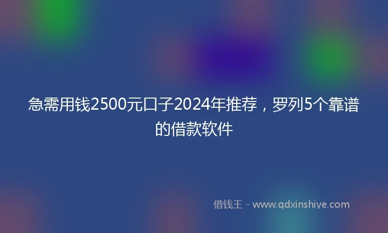 急需用钱2500元口子2024年推荐，罗列5个靠谱的借款软件