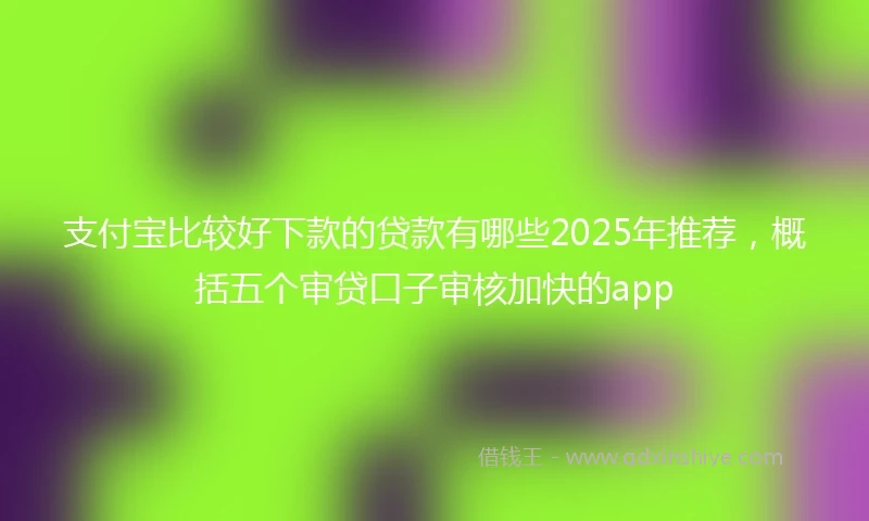 支付宝比较好下款的贷款有哪些2025年推荐，概括五个审贷口子审核加快的app