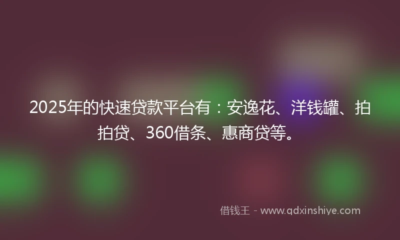2025年的快速贷款平台有：安逸花、洋钱罐、拍拍贷、360借条、惠商贷等。