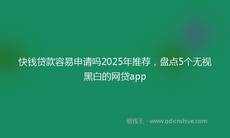 快钱贷款容易申请吗2025年推荐，盘点5个无视黑白的网贷app