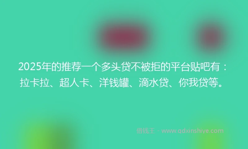 2025年的推荐一个多头贷不被拒的平台贴吧有：拉卡拉、超人卡、洋钱罐、滴水贷、你我贷等。