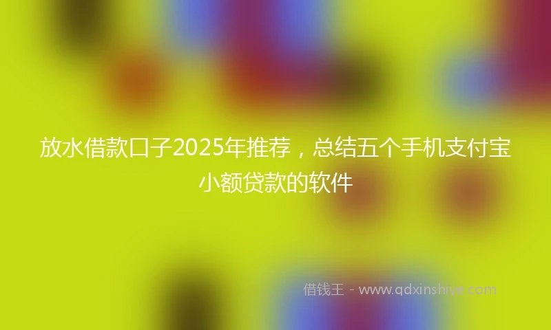 放水借款口子2025年推荐，总结五个手机支付宝小额贷款的软件