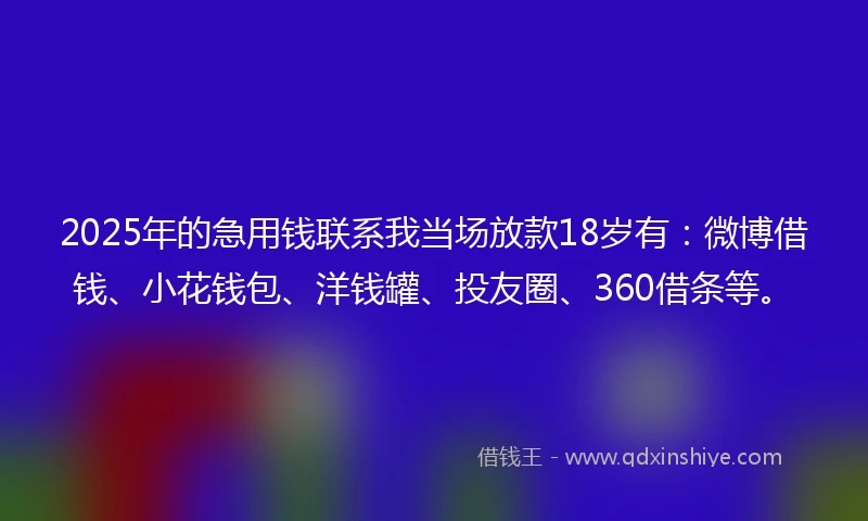 2025年的急用钱联系我当场放款18岁有：微博借钱、小花钱包、洋钱罐、投友圈、360借条等。