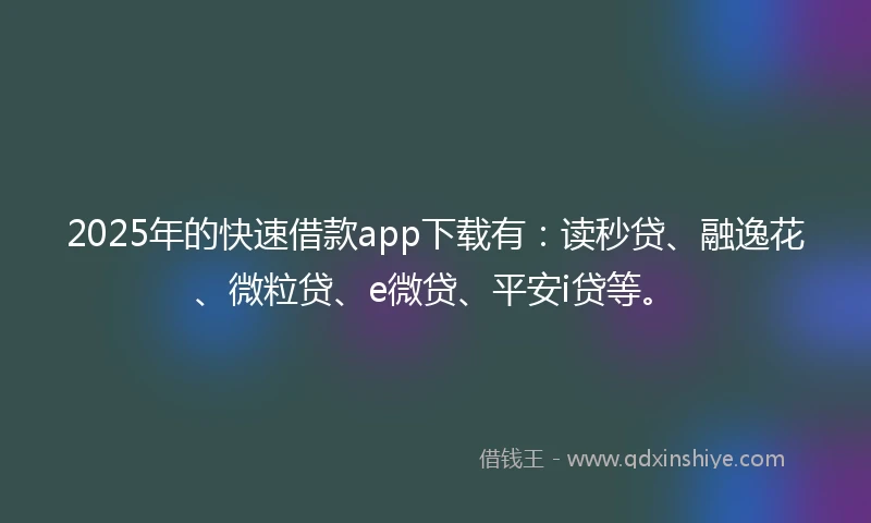 2025年的快速借款app下载有：读秒贷、融逸花、微粒贷、e微贷、平安i贷等。