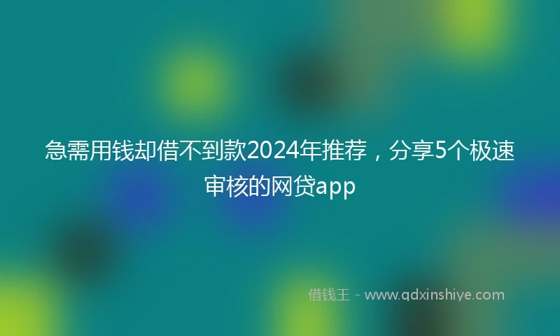 急需用钱却借不到款2024年推荐，分享5个极速审核的网贷app