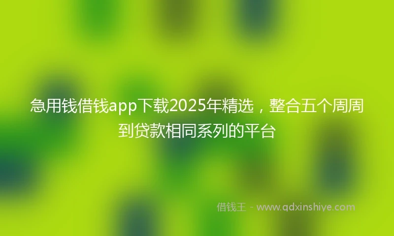 急用钱借钱app下载2025年精选，整合五个周周到贷款相同系列的平台