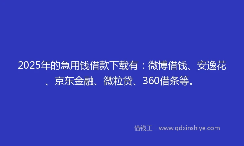 2025年的急用钱借款下载有：微博借钱、安逸花、京东金融、微粒贷、360借条等。