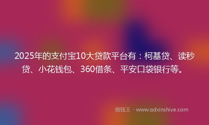 2025年的支付宝10大贷款平台有：柯基贷、读秒贷、小花钱包、360借条、平安口袋银行等。