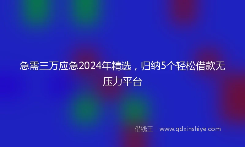 急需三万应急2024年精选，归纳5个轻松借款无压力平台