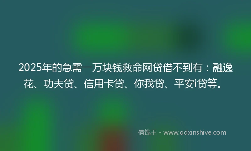 2025年的急需一万块钱救命网贷借不到有：融逸花、功夫贷、信用卡贷、你我贷、平安i贷等。