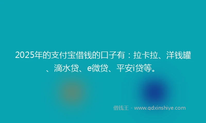 2025年的支付宝借钱的口子有：拉卡拉、洋钱罐、滴水贷、e微贷、平安i贷等。