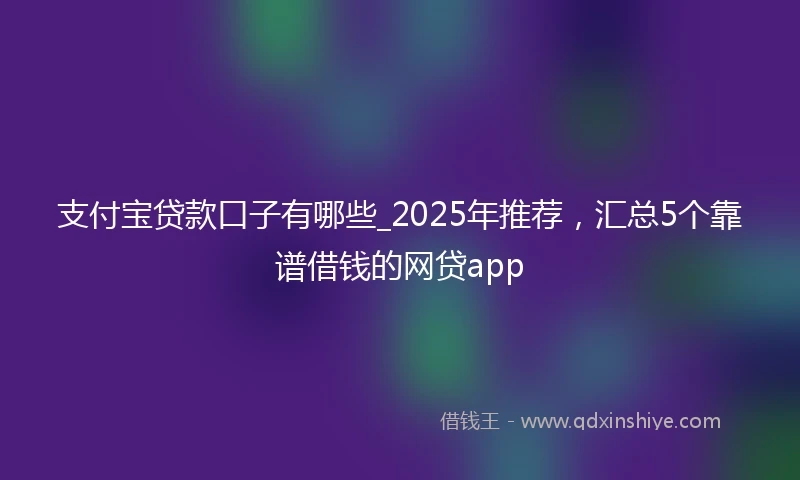 支付宝贷款口子有哪些_2025年推荐，汇总5个靠谱借钱的网贷app