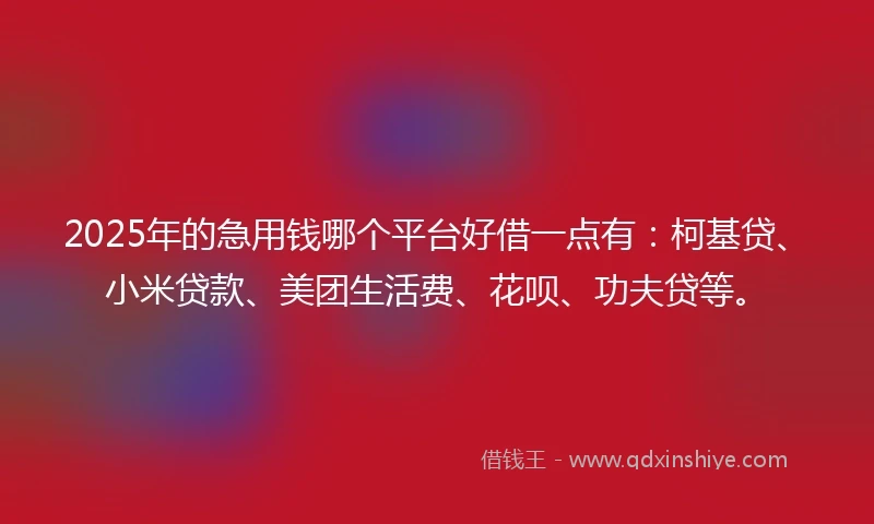 2025年的急用钱哪个平台好借一点有：柯基贷、小米贷款、美团生活费、花呗、功夫贷等。