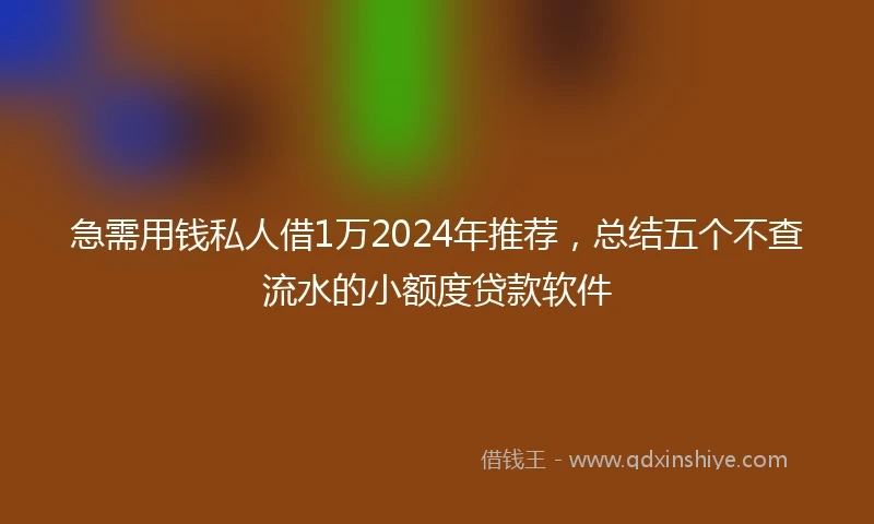 急需用钱私人借1万2024年推荐，总结五个不查流水的小额度贷款软件