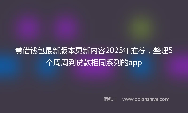 慧借钱包最新版本更新内容2025年推荐，整理5个周周到贷款相同系列的app