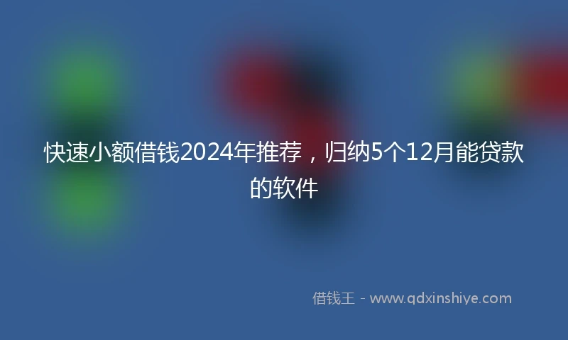 快速小额借钱2024年推荐，归纳5个12月能贷款的软件