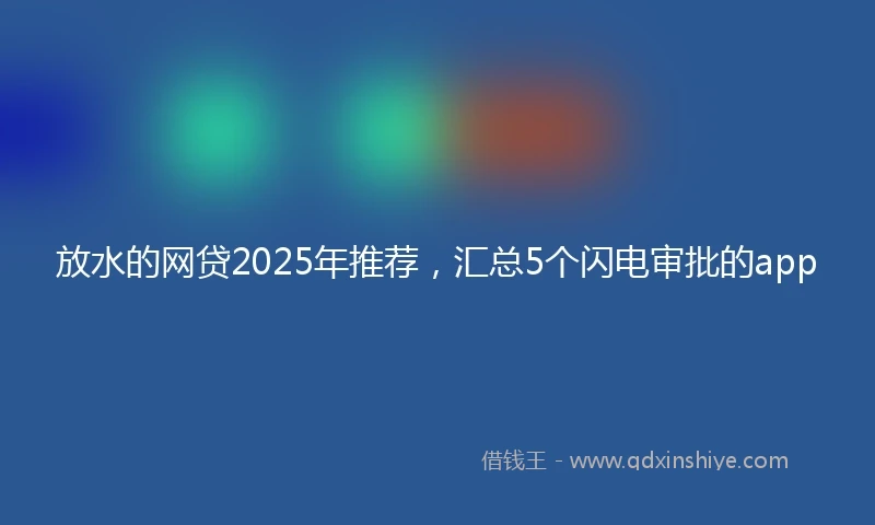 放水的网贷2025年推荐，汇总5个闪电审批的app