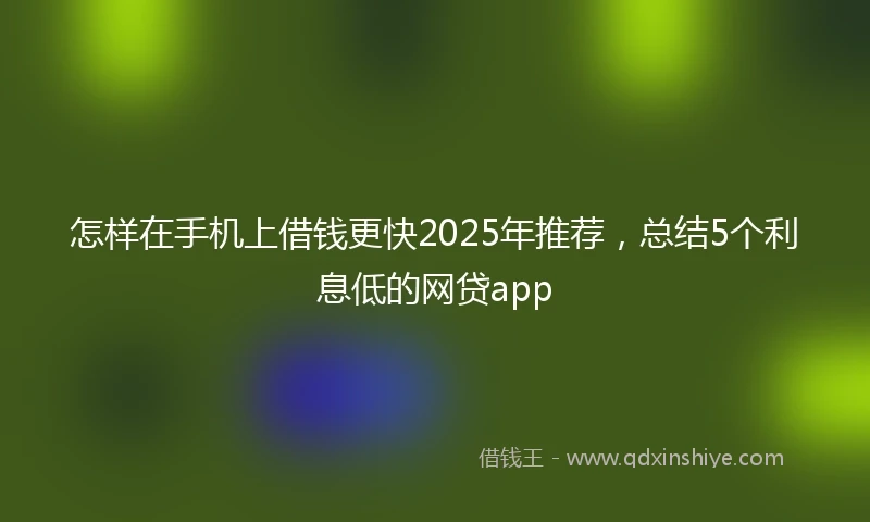 怎样在手机上借钱更快2025年推荐，总结5个利息低的网贷app