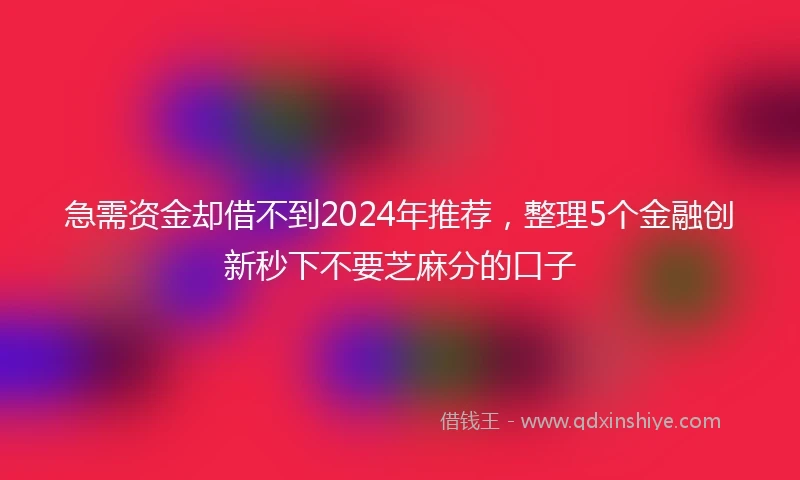 急需资金却借不到2024年推荐，整理5个金融创新秒下不要芝麻分的口子