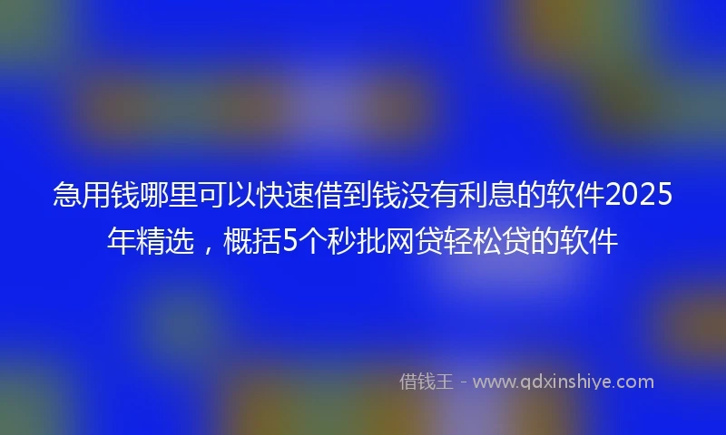 急用钱哪里可以快速借到钱没有利息的软件2025年精选，概括5个秒批网贷轻松贷的软件