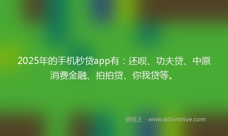 2025年的手机秒贷app有：还呗、功夫贷、中原消费金融、拍拍贷、你我贷等。
