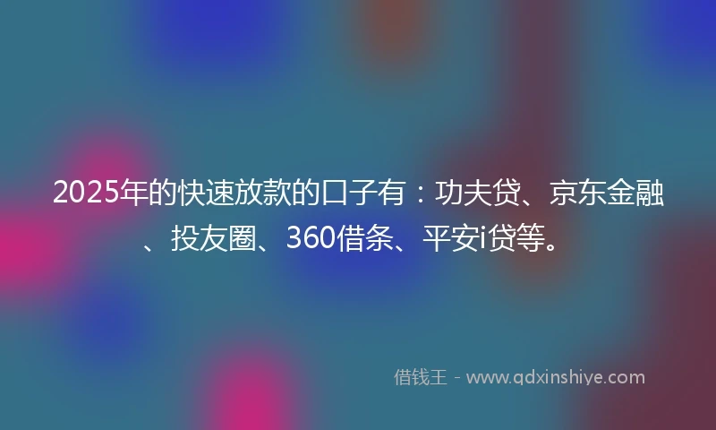 2025年的快速放款的口子有：功夫贷、京东金融、投友圈、360借条、平安i贷等。