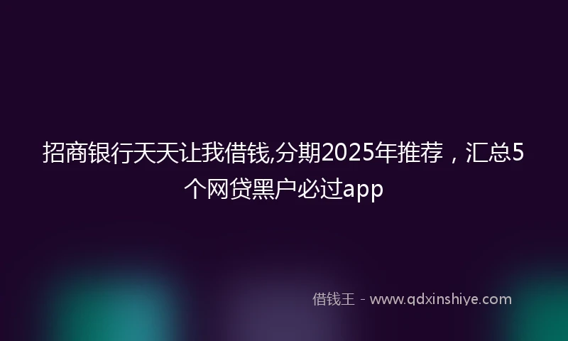 招商银行天天让我借钱,分期2025年推荐，汇总5个网贷黑户必过app