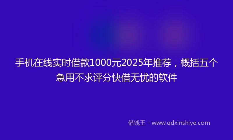 手机在线实时借款1000元2025年推荐，概括五个急用不求评分快借无忧的软件