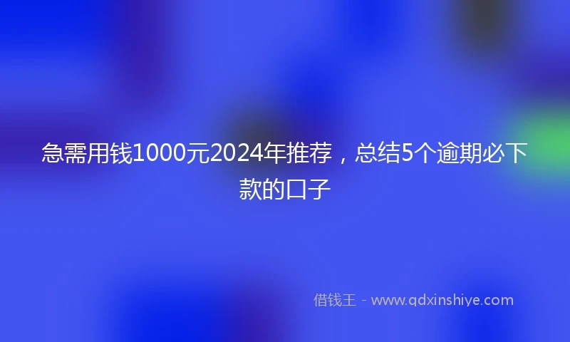 急需用钱1000元2024年推荐，总结5个逾期必下款的口子