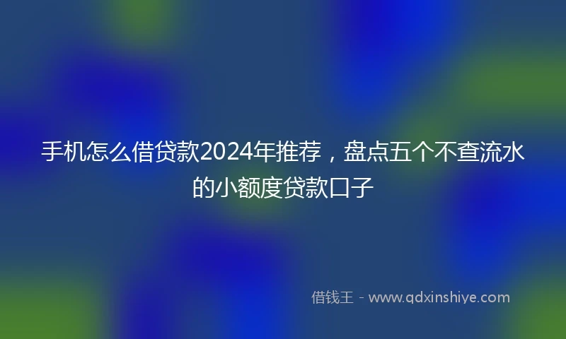 手机怎么借贷款2024年推荐，盘点五个不查流水的小额度贷款口子