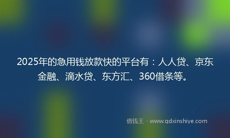 2025年的急用钱放款快的平台有：人人贷、京东金融、滴水贷、东方汇、360借条等。